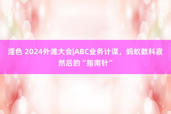 淫色 2024外滩大会|ABC业务计谋，蚂蚁数科寂然后的“指南针”