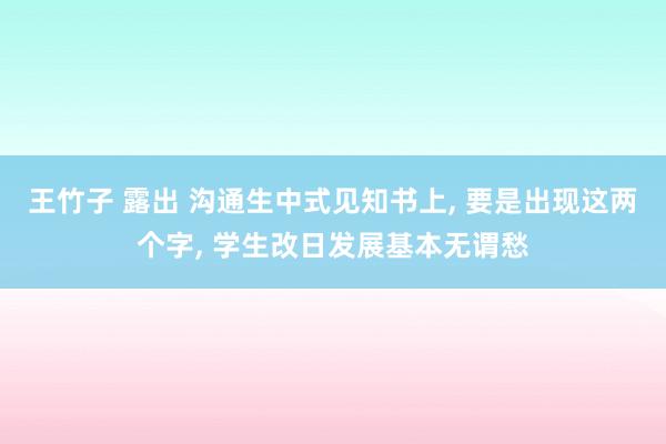 王竹子 露出 沟通生中式见知书上， 要是出现这两个字， 学生改日发展基本无谓愁