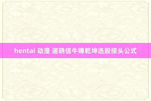 hentai 动漫 邃晓信牛赚乾坤选股接头公式