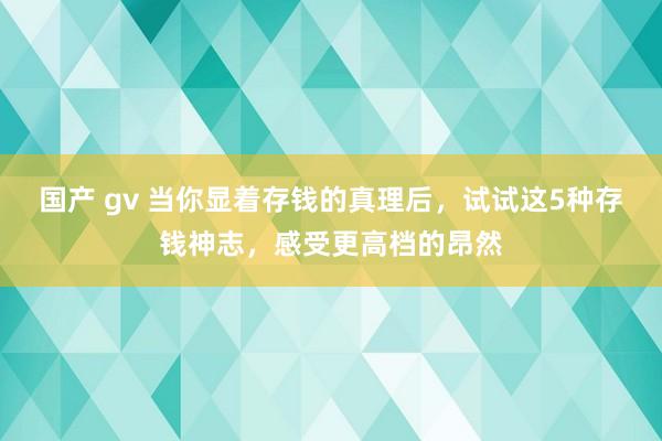 国产 gv 当你显着存钱的真理后，试试这5种存钱神志，感受更高档的昂然