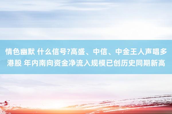 情色幽默 什么信号?高盛、中信、中金王人声唱多港股 年内南向资金净流入规模已创历史同期新高