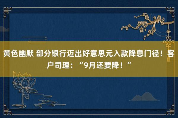 黄色幽默 部分银行迈出好意思元入款降息门径！客户司理：“9月还要降！”