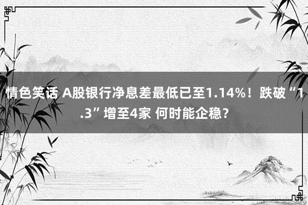 情色笑话 A股银行净息差最低已至1.14%！跌破“1.3”增至4家 何时能企稳？