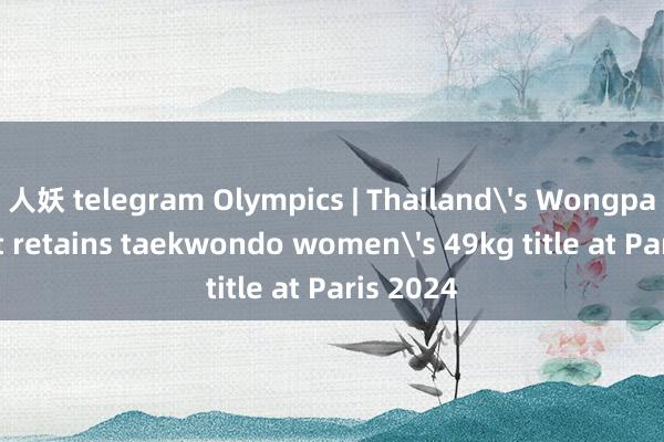 人妖 telegram Olympics | Thailand's Wongpattanakit retains taekwondo women's 49kg title at Paris 2024