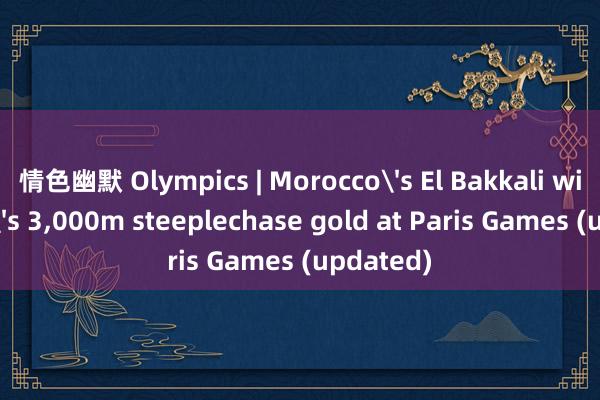 情色幽默 Olympics | Morocco's El Bakkali wins men's 3，000m steeplechase gold at Paris Games (updated)