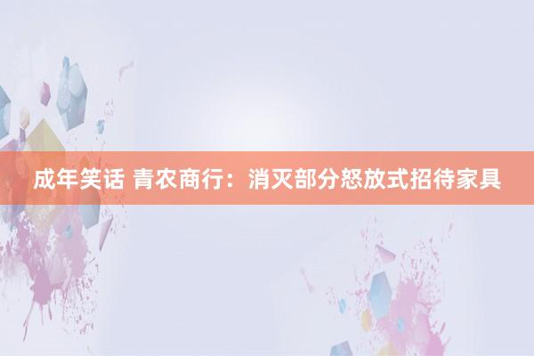 成年笑话 青农商行：消灭部分怒放式招待家具