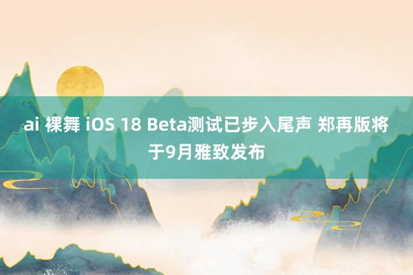 ai 裸舞 iOS 18 Beta测试已步入尾声 郑再版将于9月雅致发布