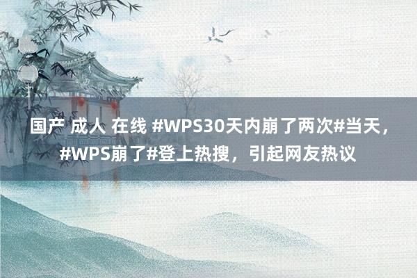 国产 成人 在线 #WPS30天内崩了两次#当天，#WPS崩了#登上热搜，引起网友热议