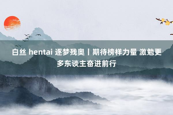 白丝 hentai 逐梦残奥丨期待榜样力量 激勉更多东谈主奋进前行