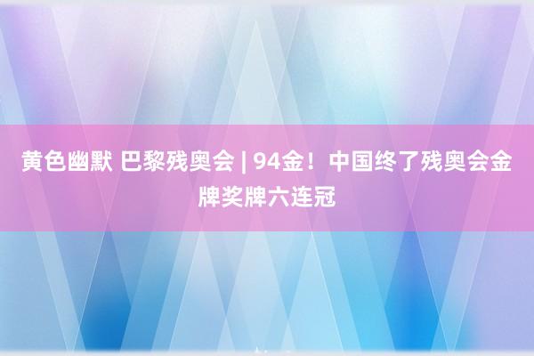 黄色幽默 巴黎残奥会 | 94金！中国终了残奥会金牌奖牌六连冠