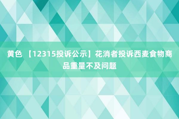 黄色 【12315投诉公示】花消者投诉西麦食物商品重量不及问题