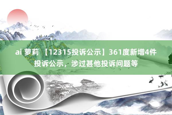 ai 萝莉 【12315投诉公示】361度新增4件投诉公示，涉过甚他投诉问题等