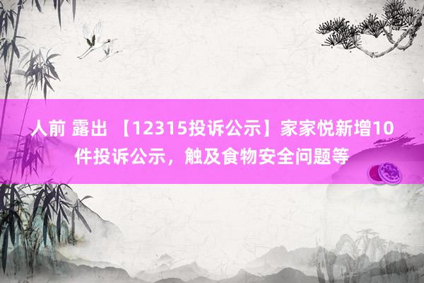 人前 露出 【12315投诉公示】家家悦新增10件投诉公示，触及食物安全问题等