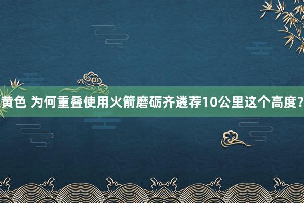 黄色 为何重叠使用火箭磨砺齐遴荐10公里这个高度？