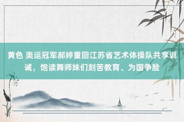 黄色 奥运冠军郝婷重回江苏省艺术体操队共享训诫，饱读舞师妹们刻苦教育、为国争脸