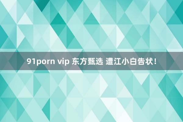 91porn vip 东方甄选 遭江小白告状！