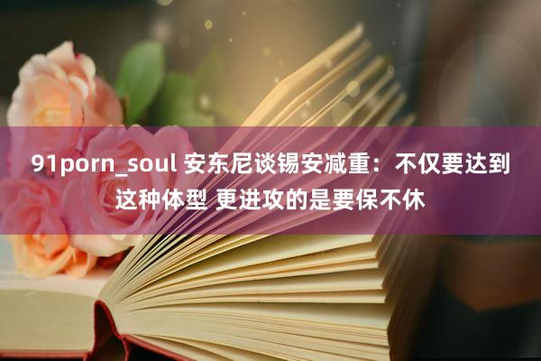 91porn_soul 安东尼谈锡安减重：不仅要达到这种体型 更进攻的是要保不休