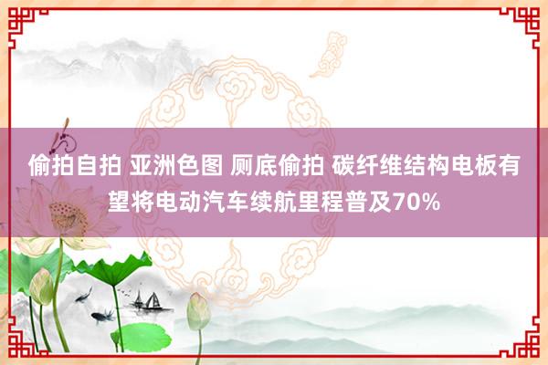 偷拍自拍 亚洲色图 厕底偷拍 碳纤维结构电板有望将电动汽车续航里程普及70%