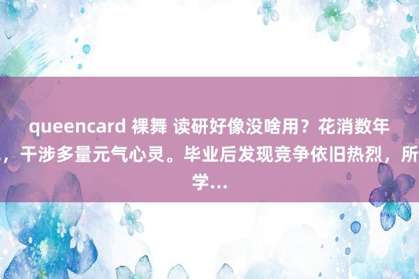 queencard 裸舞 读研好像没啥用？花消数年时光，干涉多量元气心灵。毕业后发现竞争依旧热烈，所学...