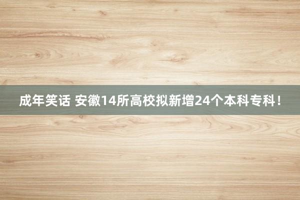 成年笑话 安徽14所高校拟新增24个本科专科！