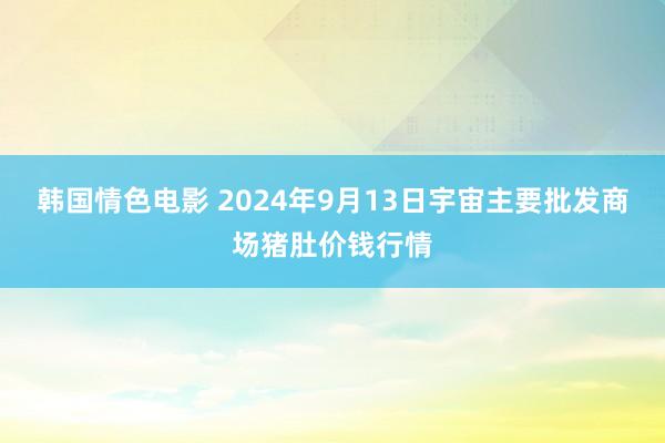 韩国情色电影 2024年9月13日宇宙主要批发商场猪肚价钱行情