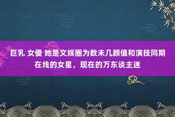 巨乳 女優 她是文娱圈为数未几颜值和演技同期在线的女星，现在的万东谈主迷