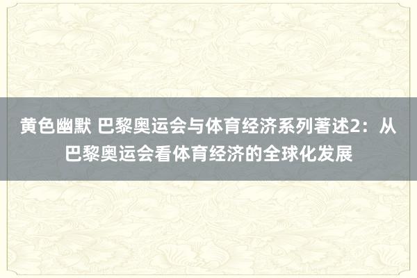 黄色幽默 巴黎奥运会与体育经济系列著述2：从巴黎奥运会看体育经济的全球化发展