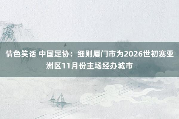 情色笑话 中国足协：细则厦门市为2026世初赛亚洲区11月份主场经办城市