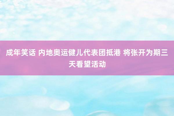 成年笑话 内地奥运健儿代表团抵港 将张开为期三天看望活动