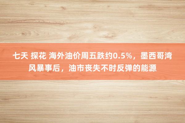 七天 探花 海外油价周五跌约0.5%，墨西哥湾风暴事后，油市丧失不时反弹的能源