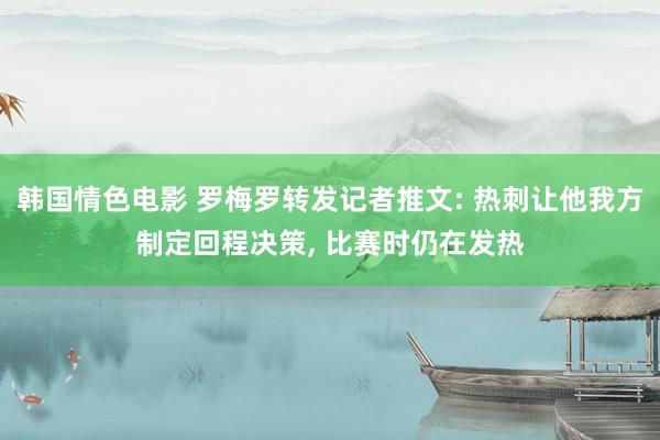 韩国情色电影 罗梅罗转发记者推文: 热刺让他我方制定回程决策， 比赛时仍在发热