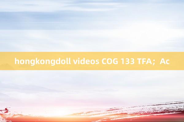 hongkongdoll videos COG 133 TFA；Ac