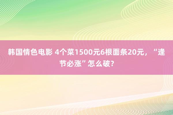 韩国情色电影 4个菜1500元6根面条20元，“逢节必涨”怎么破？