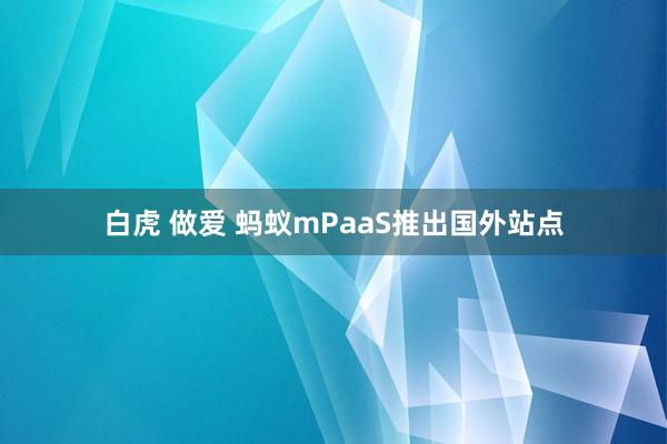 白虎 做爱 蚂蚁mPaaS推出国外站点