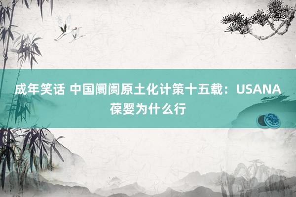 成年笑话 中国阛阓原土化计策十五载：USANA葆婴为什么行