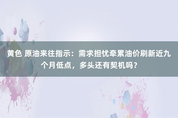 黄色 原油来往指示：需求担忧牵累油价刷新近九个月低点，多头还有契机吗？