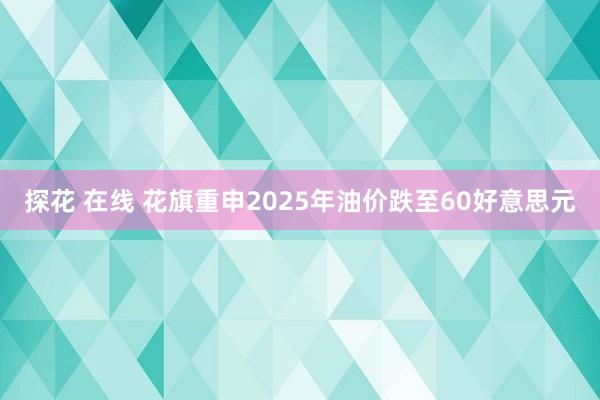 探花 在线 花旗重申2025年油价跌至60好意思元