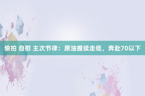 偷拍 自慰 主次节律：原油握续走低，奔赴70以下