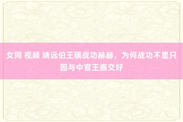 女同 视频 靖远伯王骥战功赫赫，为何战功不显只因与中官王振交好