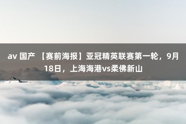 av 国产 【赛前海报】亚冠精英联赛第一轮，9月18日，上海海港vs柔佛新山