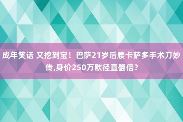 成年笑话 又挖到宝！巴萨21岁后腰卡萨多手术刀妙传，身价250万欧径直翻倍？