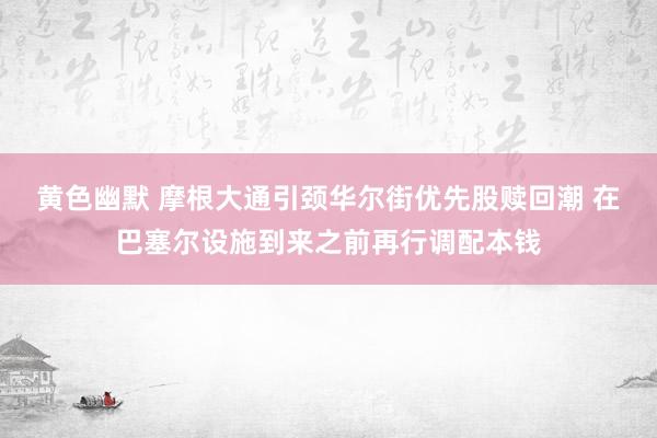 黄色幽默 摩根大通引颈华尔街优先股赎回潮 在巴塞尔设施到来之前再行调配本钱