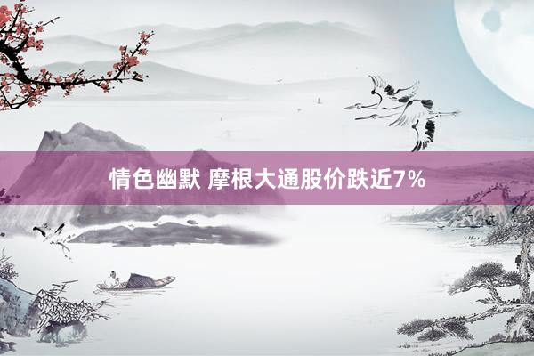 情色幽默 摩根大通股价跌近7%