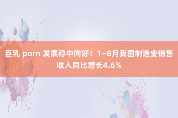 巨乳 porn 发展稳中向好！1—8月我国制造业销售收入同比增长4.6%