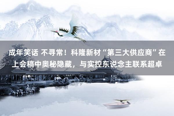 成年笑话 不寻常！科隆新材“第三大供应商”在上会稿中奥秘隐藏，与实控东说念主联系超卓