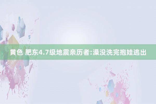 黄色 肥东4.7级地震亲历者:澡没洗完抱娃逃出