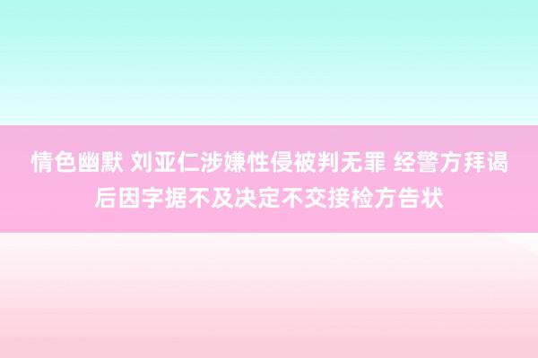 情色幽默 刘亚仁涉嫌性侵被判无罪 经警方拜谒后因字据不及决定不交接检方告状