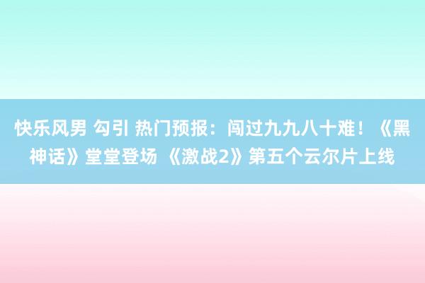 快乐风男 勾引 热门预报：闯过九九八十难！《黑神话》堂堂登场 《激战2》第五个云尔片上线