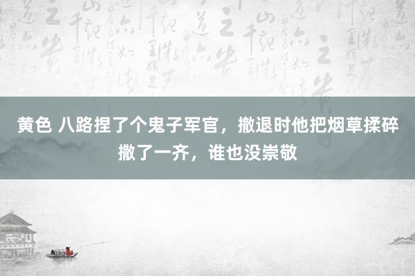 黄色 八路捏了个鬼子军官，撤退时他把烟草揉碎撒了一齐，谁也没崇敬