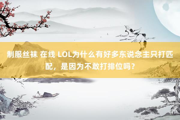 制服丝袜 在线 LOL为什么有好多东说念主只打匹配，是因为不敢打排位吗？